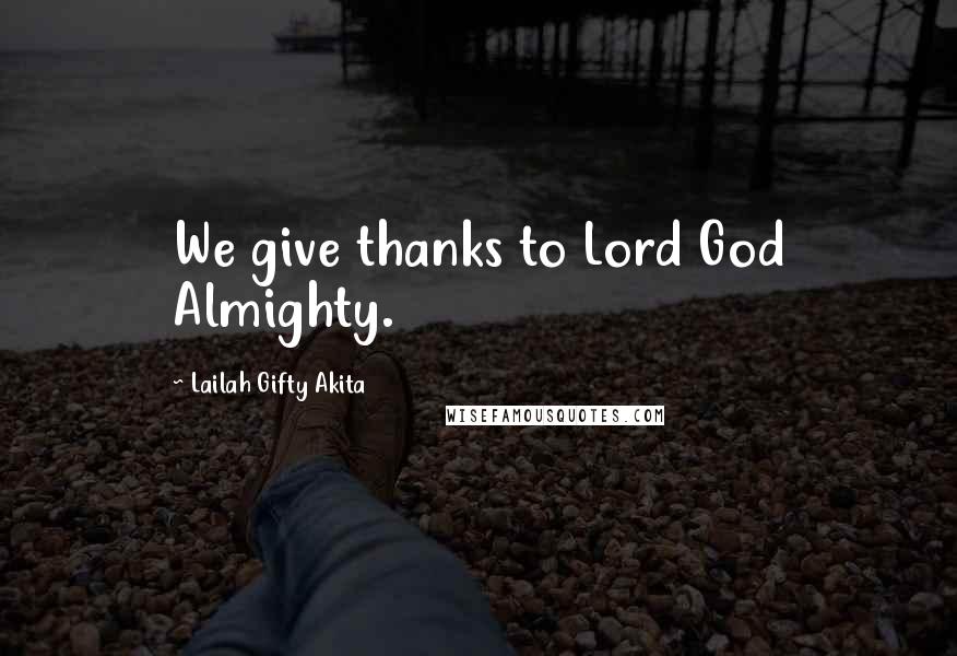 Lailah Gifty Akita Quotes: We give thanks to Lord God Almighty.