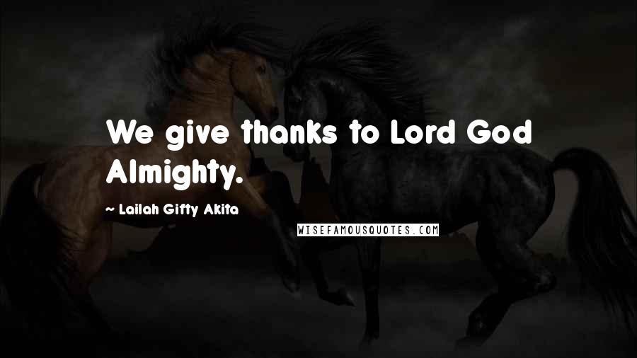 Lailah Gifty Akita Quotes: We give thanks to Lord God Almighty.