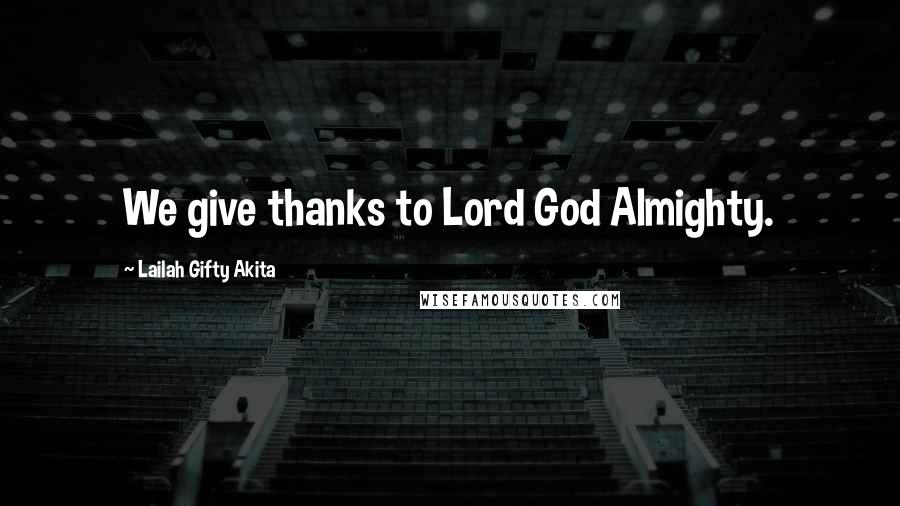 Lailah Gifty Akita Quotes: We give thanks to Lord God Almighty.