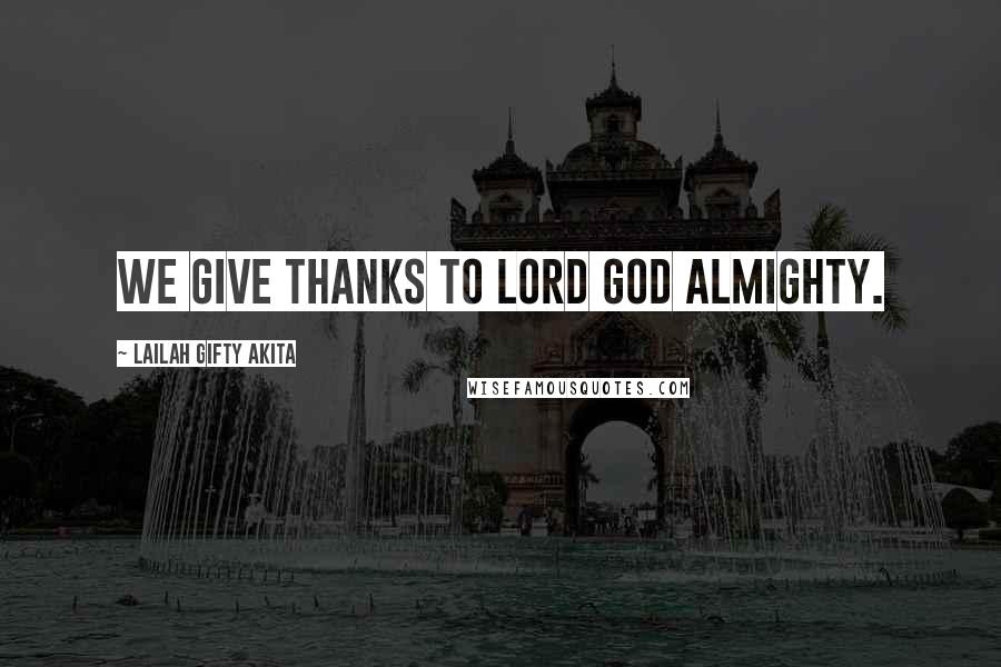 Lailah Gifty Akita Quotes: We give thanks to Lord God Almighty.