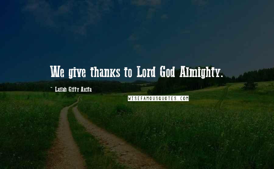 Lailah Gifty Akita Quotes: We give thanks to Lord God Almighty.