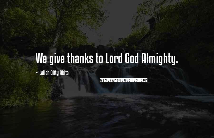 Lailah Gifty Akita Quotes: We give thanks to Lord God Almighty.