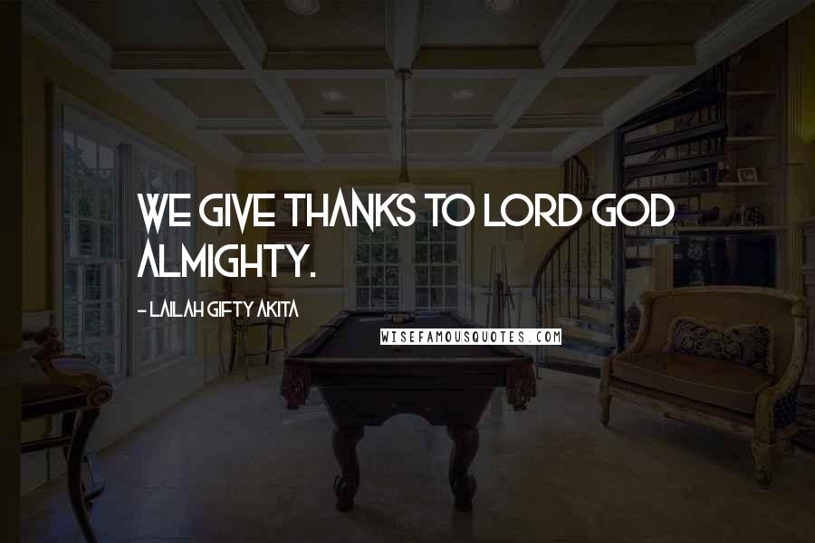 Lailah Gifty Akita Quotes: We give thanks to Lord God Almighty.