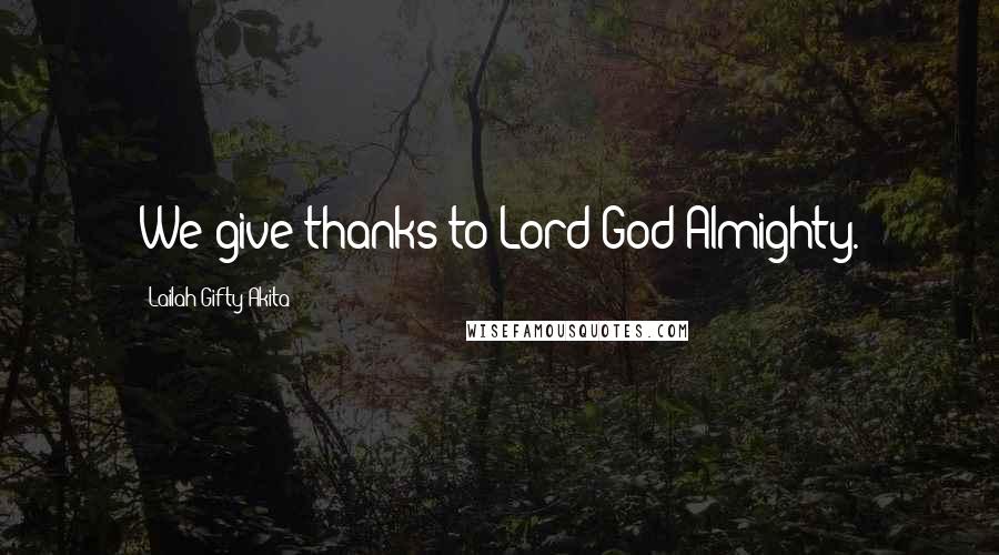 Lailah Gifty Akita Quotes: We give thanks to Lord God Almighty.