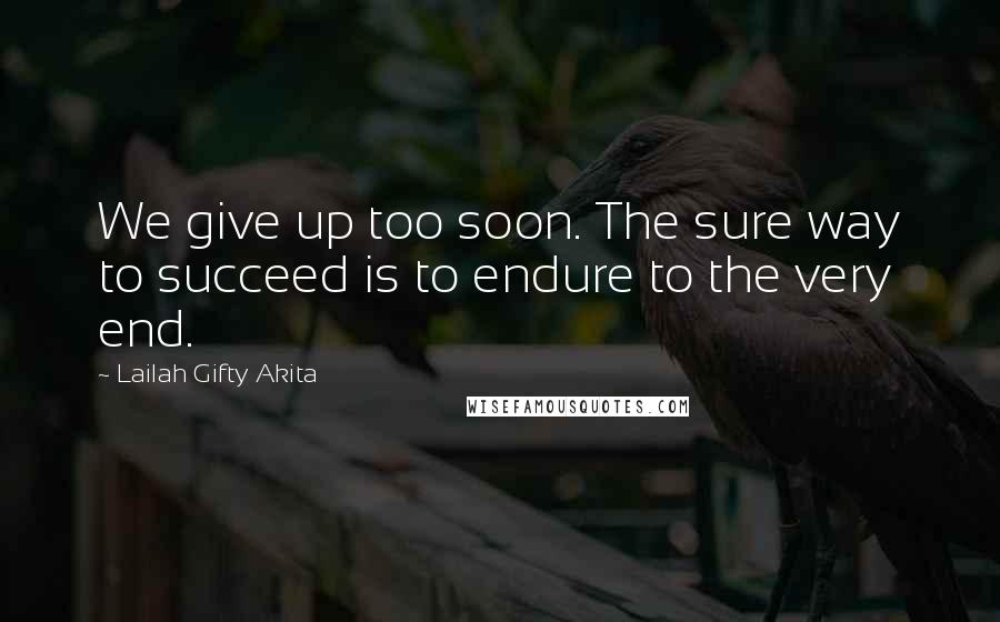 Lailah Gifty Akita Quotes: We give up too soon. The sure way to succeed is to endure to the very end.