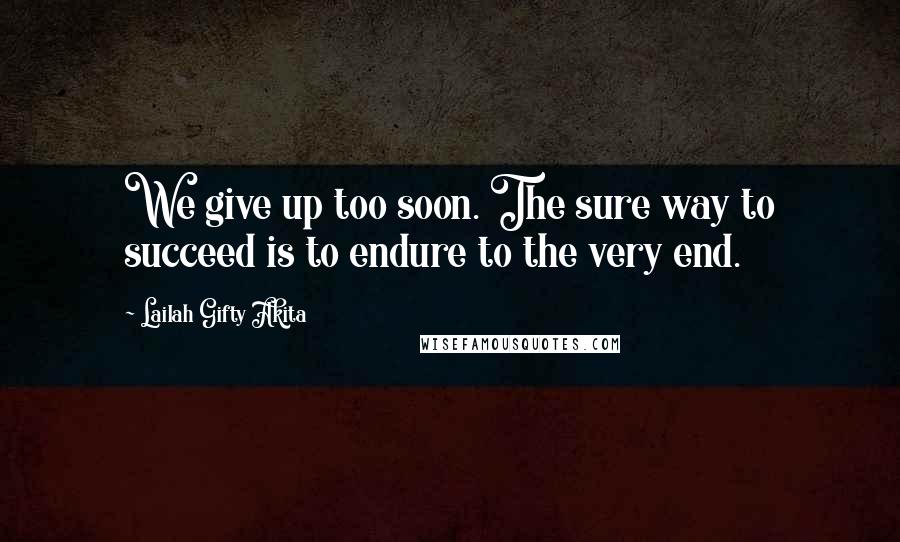 Lailah Gifty Akita Quotes: We give up too soon. The sure way to succeed is to endure to the very end.