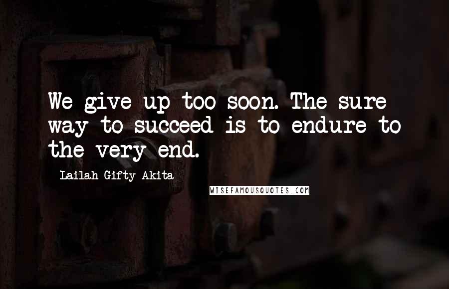 Lailah Gifty Akita Quotes: We give up too soon. The sure way to succeed is to endure to the very end.