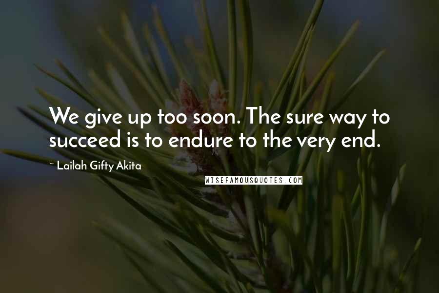 Lailah Gifty Akita Quotes: We give up too soon. The sure way to succeed is to endure to the very end.