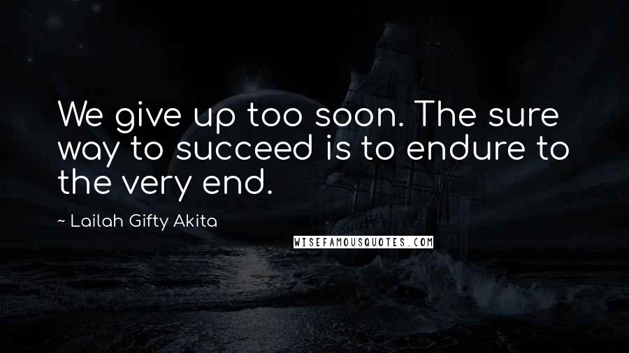 Lailah Gifty Akita Quotes: We give up too soon. The sure way to succeed is to endure to the very end.