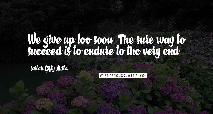 Lailah Gifty Akita Quotes: We give up too soon. The sure way to succeed is to endure to the very end.