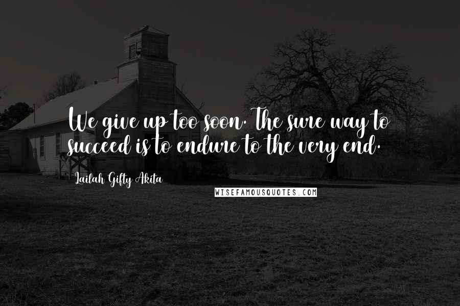 Lailah Gifty Akita Quotes: We give up too soon. The sure way to succeed is to endure to the very end.