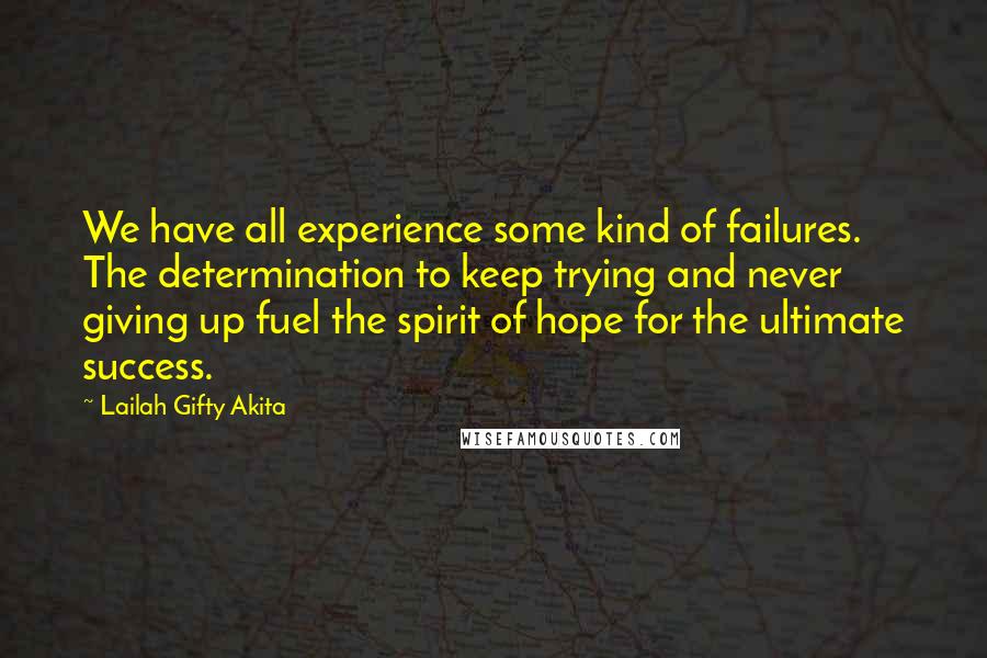 Lailah Gifty Akita Quotes: We have all experience some kind of failures. The determination to keep trying and never giving up fuel the spirit of hope for the ultimate success.