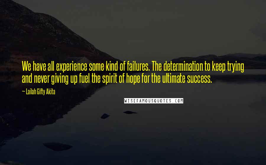 Lailah Gifty Akita Quotes: We have all experience some kind of failures. The determination to keep trying and never giving up fuel the spirit of hope for the ultimate success.