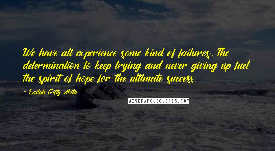 Lailah Gifty Akita Quotes: We have all experience some kind of failures. The determination to keep trying and never giving up fuel the spirit of hope for the ultimate success.