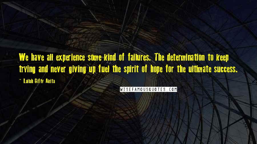 Lailah Gifty Akita Quotes: We have all experience some kind of failures. The determination to keep trying and never giving up fuel the spirit of hope for the ultimate success.