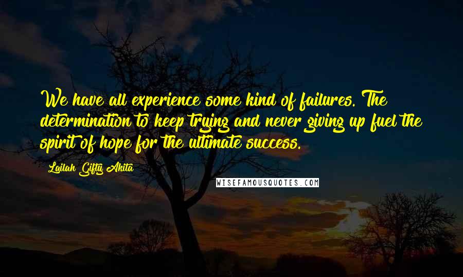 Lailah Gifty Akita Quotes: We have all experience some kind of failures. The determination to keep trying and never giving up fuel the spirit of hope for the ultimate success.