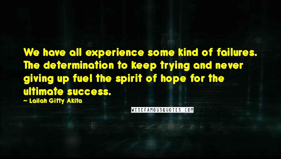 Lailah Gifty Akita Quotes: We have all experience some kind of failures. The determination to keep trying and never giving up fuel the spirit of hope for the ultimate success.