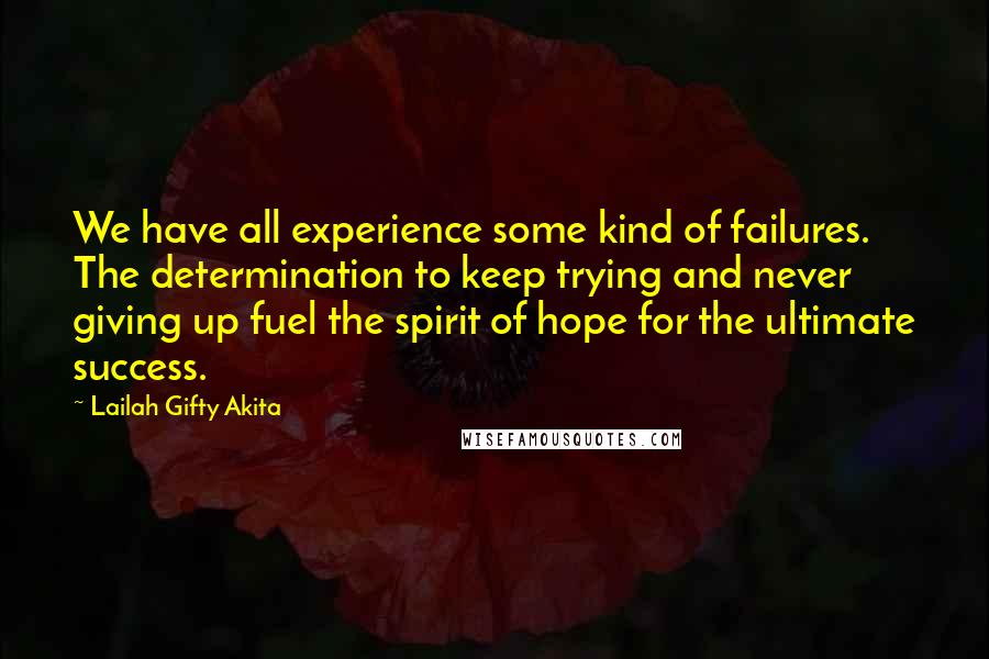Lailah Gifty Akita Quotes: We have all experience some kind of failures. The determination to keep trying and never giving up fuel the spirit of hope for the ultimate success.