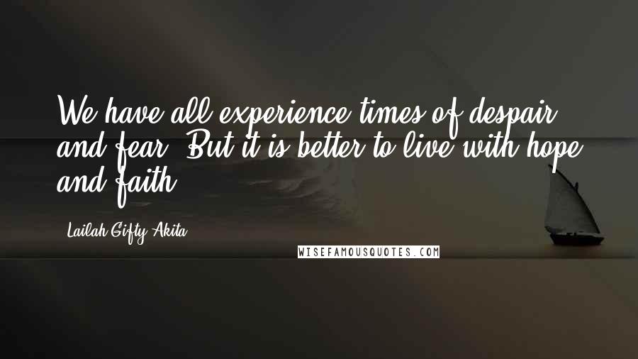 Lailah Gifty Akita Quotes: We have all experience times of despair and fear. But it is better to live with hope and faith.