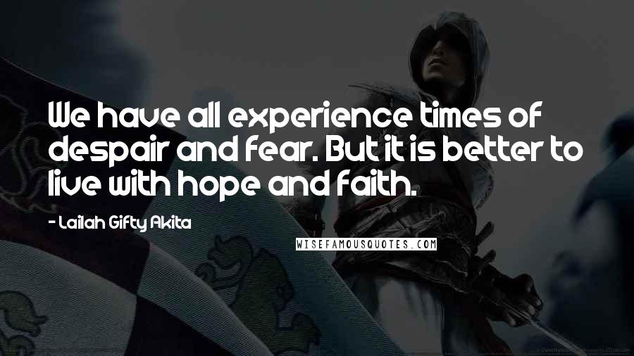 Lailah Gifty Akita Quotes: We have all experience times of despair and fear. But it is better to live with hope and faith.