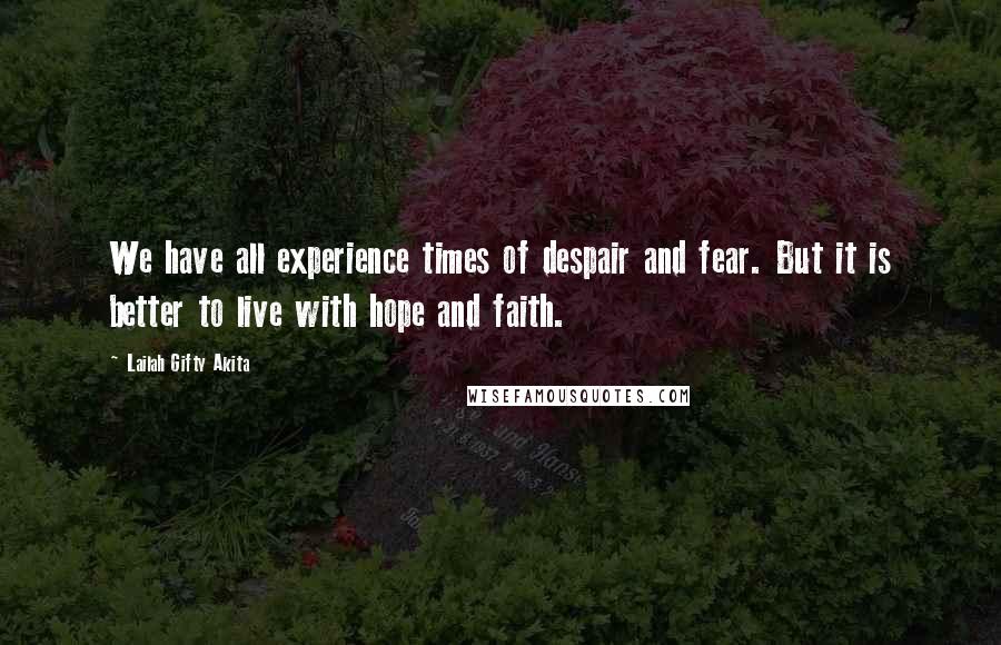 Lailah Gifty Akita Quotes: We have all experience times of despair and fear. But it is better to live with hope and faith.