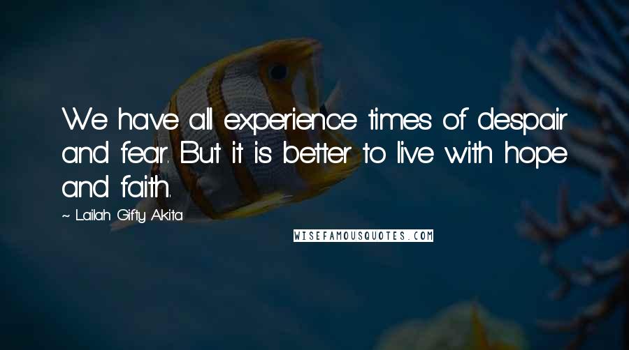 Lailah Gifty Akita Quotes: We have all experience times of despair and fear. But it is better to live with hope and faith.