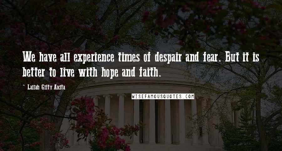 Lailah Gifty Akita Quotes: We have all experience times of despair and fear. But it is better to live with hope and faith.