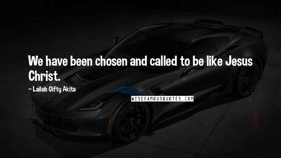 Lailah Gifty Akita Quotes: We have been chosen and called to be like Jesus Christ.