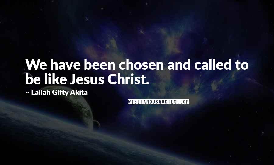 Lailah Gifty Akita Quotes: We have been chosen and called to be like Jesus Christ.