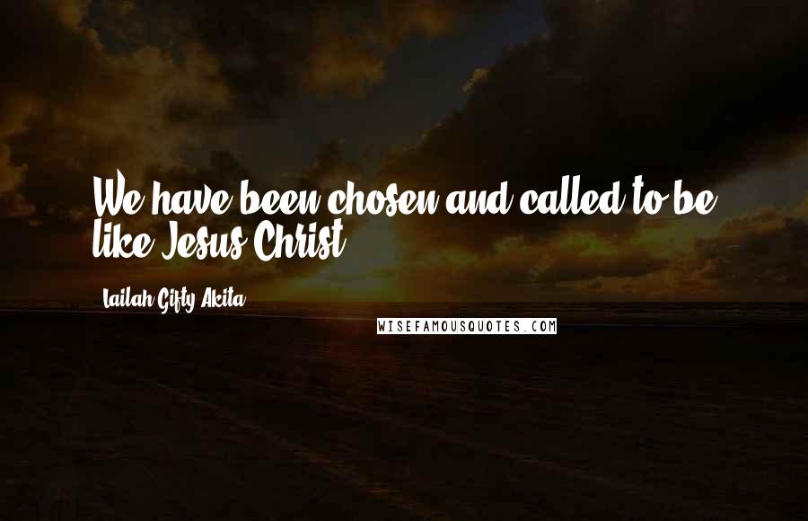 Lailah Gifty Akita Quotes: We have been chosen and called to be like Jesus Christ.