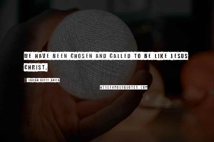 Lailah Gifty Akita Quotes: We have been chosen and called to be like Jesus Christ.