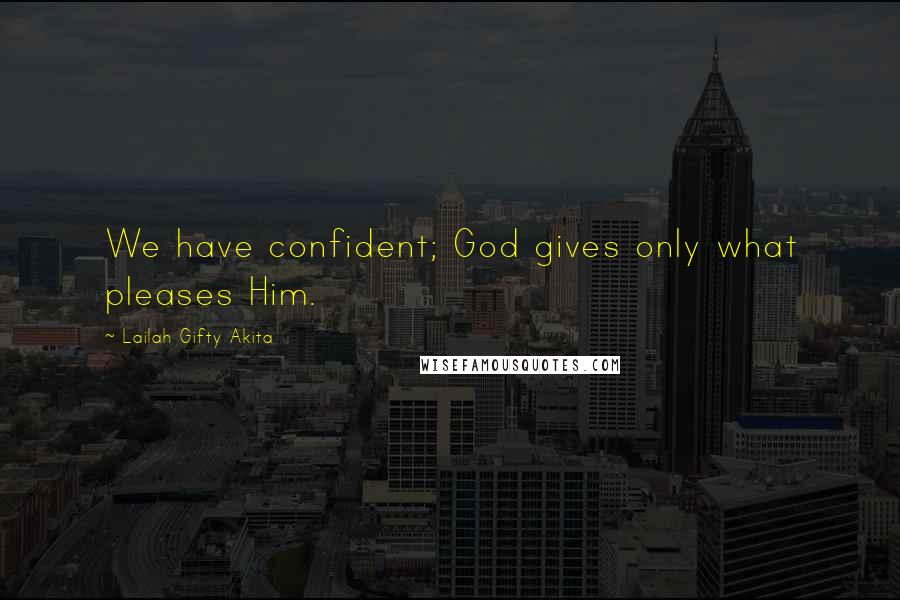 Lailah Gifty Akita Quotes: We have confident; God gives only what pleases Him.