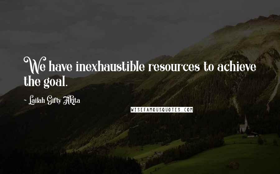 Lailah Gifty Akita Quotes: We have inexhaustible resources to achieve the goal.