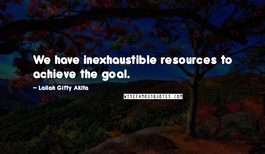 Lailah Gifty Akita Quotes: We have inexhaustible resources to achieve the goal.
