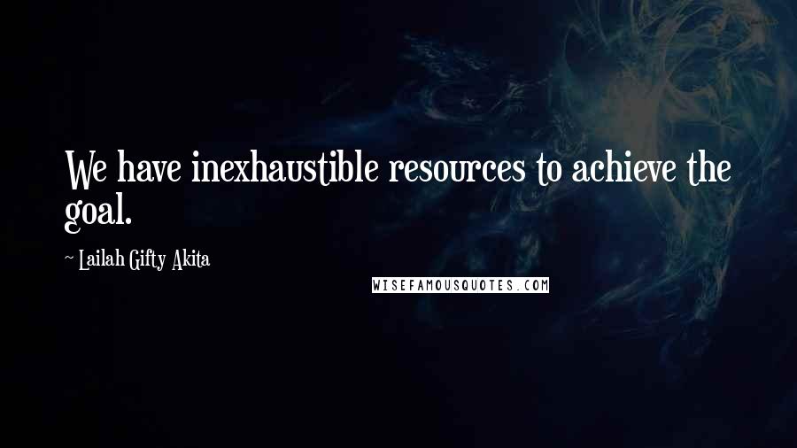 Lailah Gifty Akita Quotes: We have inexhaustible resources to achieve the goal.