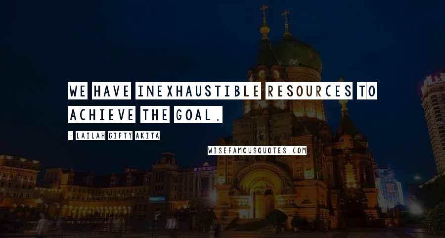 Lailah Gifty Akita Quotes: We have inexhaustible resources to achieve the goal.