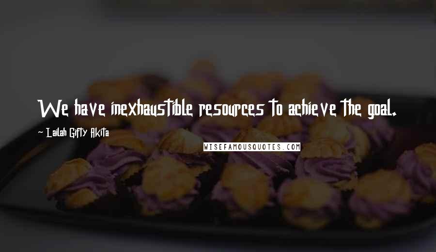 Lailah Gifty Akita Quotes: We have inexhaustible resources to achieve the goal.