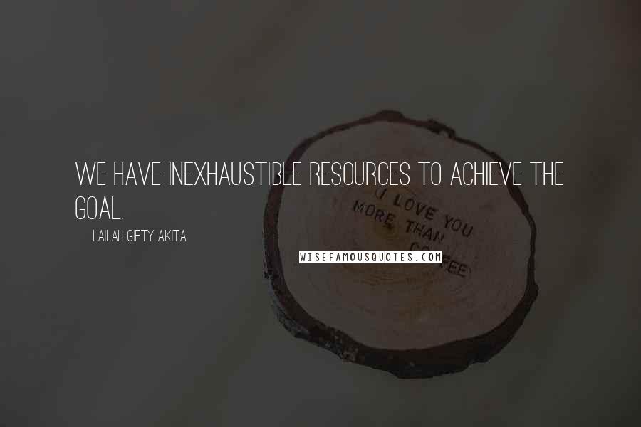 Lailah Gifty Akita Quotes: We have inexhaustible resources to achieve the goal.