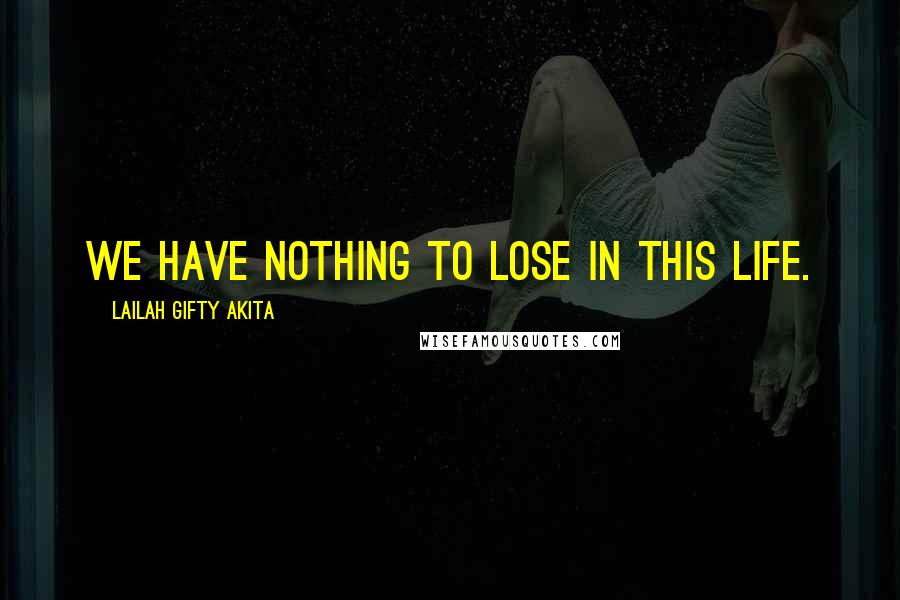 Lailah Gifty Akita Quotes: We have nothing to lose in this life.