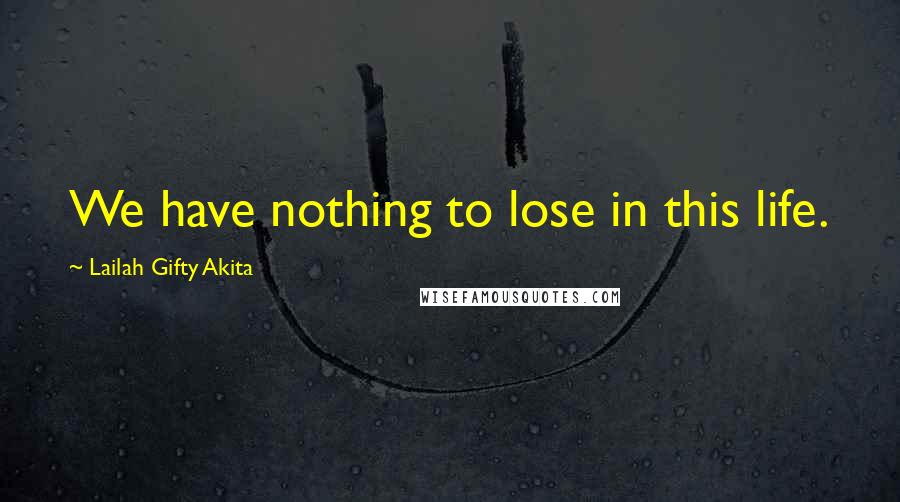 Lailah Gifty Akita Quotes: We have nothing to lose in this life.