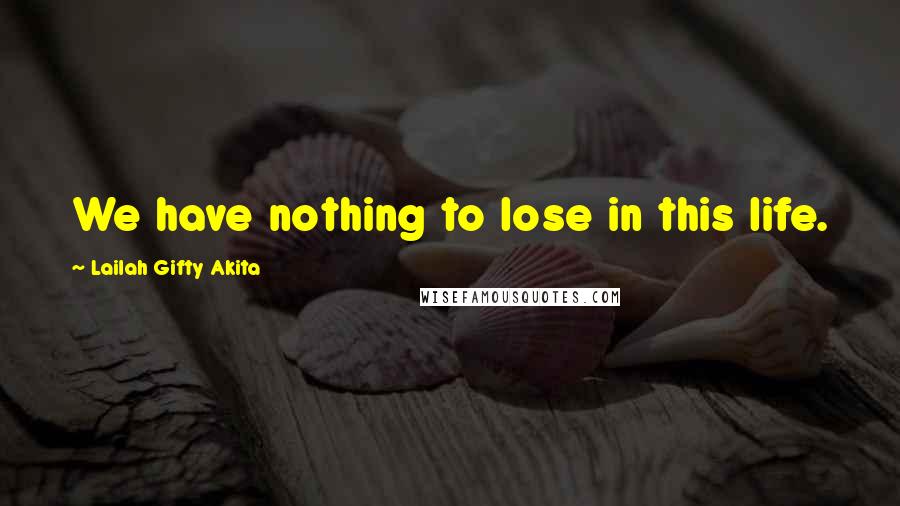 Lailah Gifty Akita Quotes: We have nothing to lose in this life.