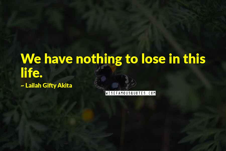 Lailah Gifty Akita Quotes: We have nothing to lose in this life.