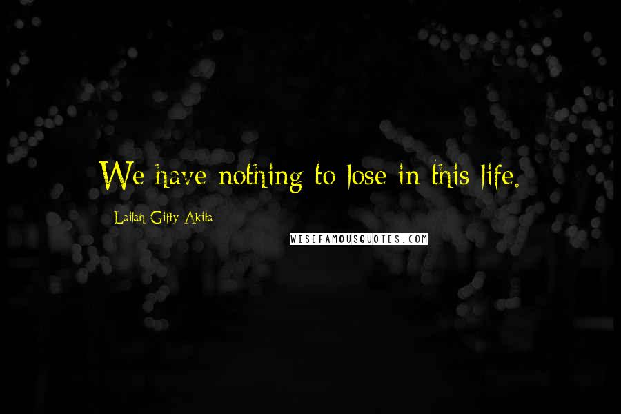 Lailah Gifty Akita Quotes: We have nothing to lose in this life.