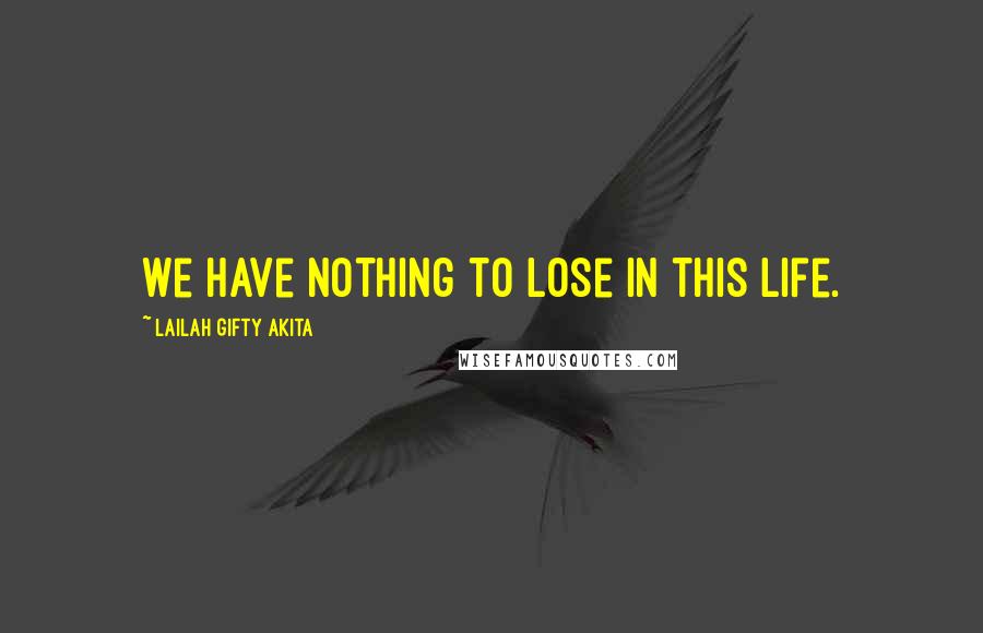 Lailah Gifty Akita Quotes: We have nothing to lose in this life.