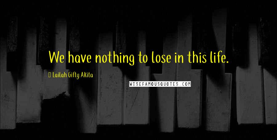 Lailah Gifty Akita Quotes: We have nothing to lose in this life.