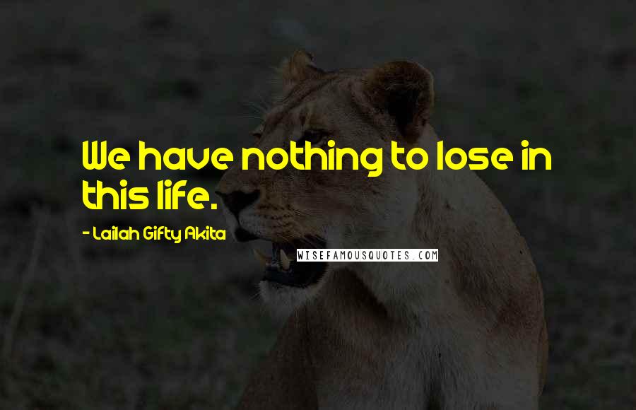 Lailah Gifty Akita Quotes: We have nothing to lose in this life.