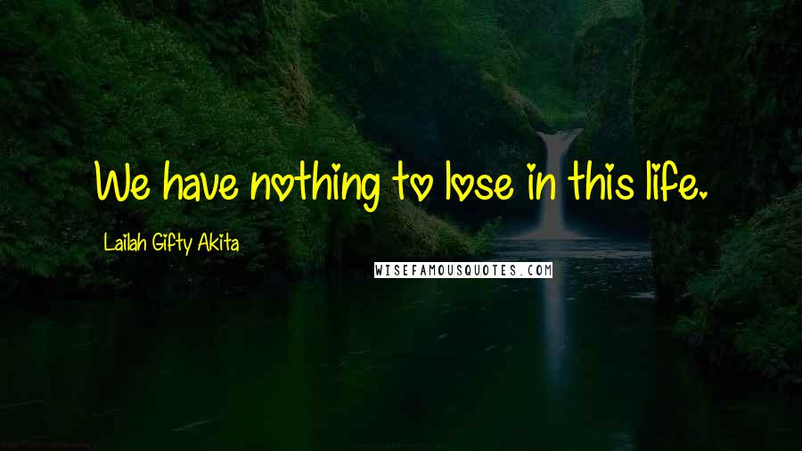 Lailah Gifty Akita Quotes: We have nothing to lose in this life.