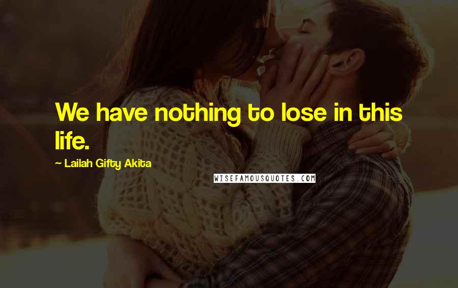 Lailah Gifty Akita Quotes: We have nothing to lose in this life.