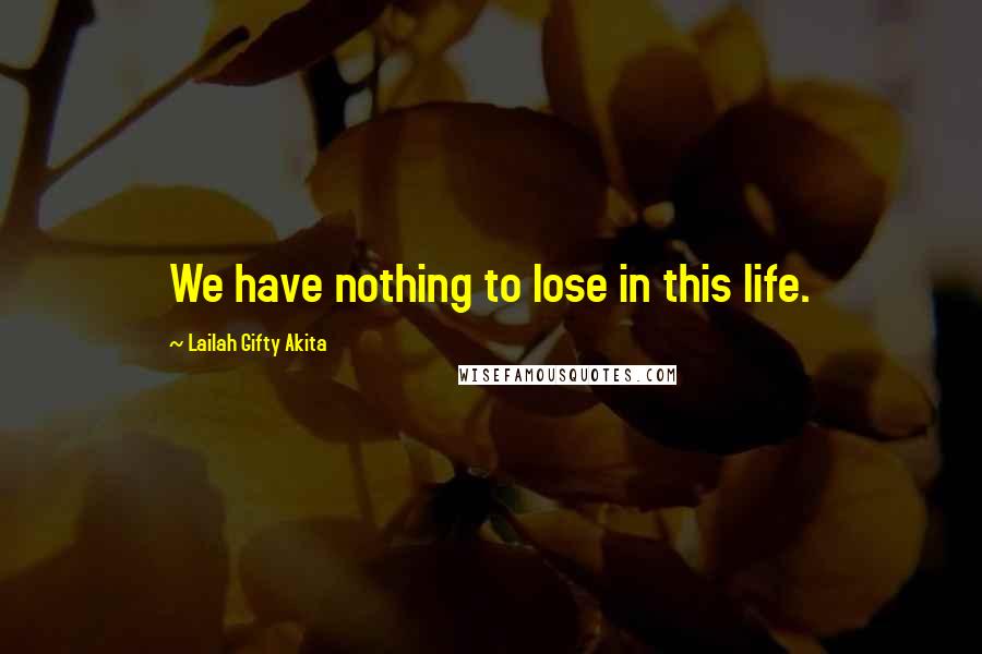 Lailah Gifty Akita Quotes: We have nothing to lose in this life.