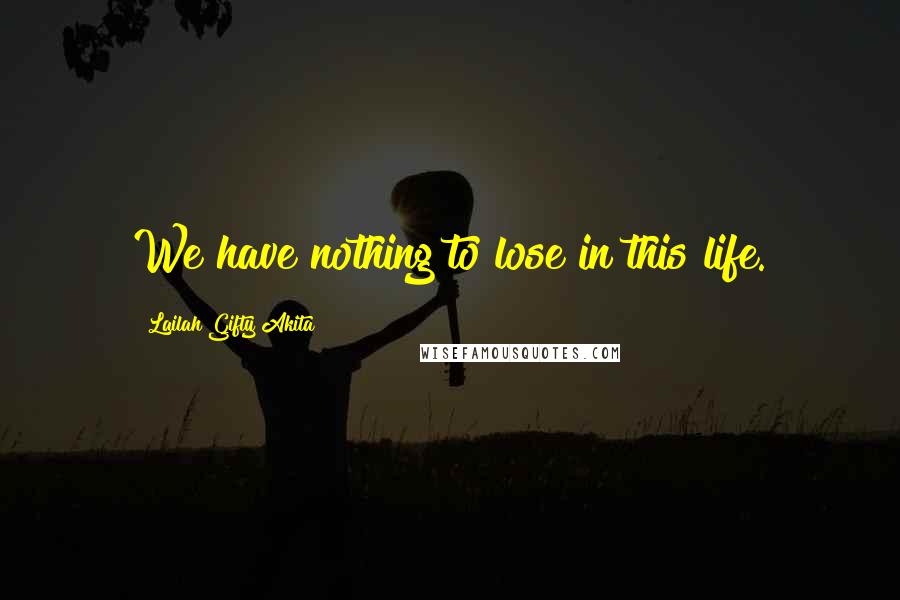 Lailah Gifty Akita Quotes: We have nothing to lose in this life.